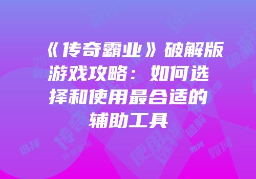 《传奇霸业》破解版游戏攻略：如何选择和使用最合适的辅助工具