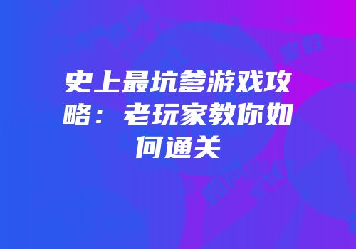 史上最坑爹游戏攻略：老玩家教你如何通关