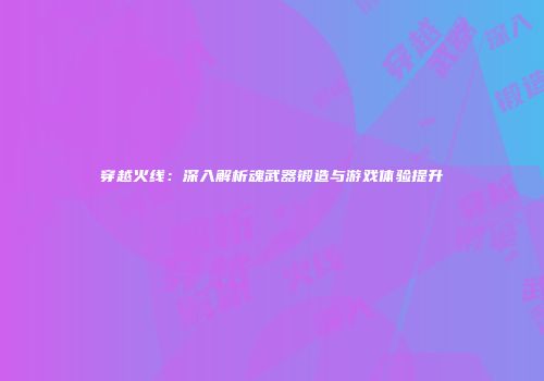 穿越火线：深入解析魂武器锻造与游戏体验提升