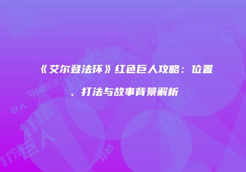 《艾尔登法环》红色巨人攻略：位置、打法与故事背景解析