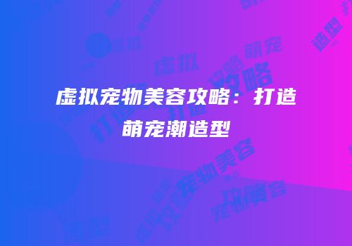 虚拟宠物美容攻略：打造萌宠潮造型