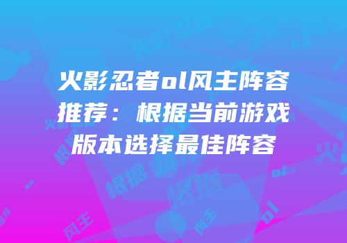 火影忍者ol风主阵容推荐：根据当前游戏版本选择最佳阵容