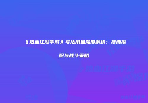 《热血江湖手游》弓法角色深度解析：技能搭配与战斗策略