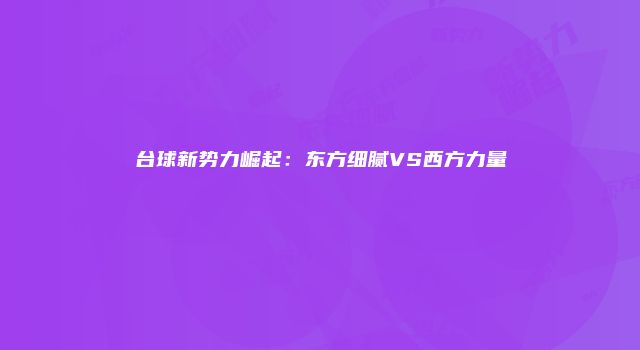 台球新势力崛起：东方细腻VS西方力量