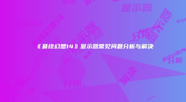 《最终幻想14》显示器常见问题分析与解决