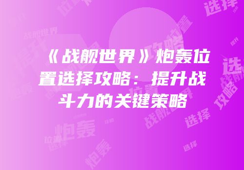 《战舰世界》炮轰位置选择攻略：提升战斗力的关键策略