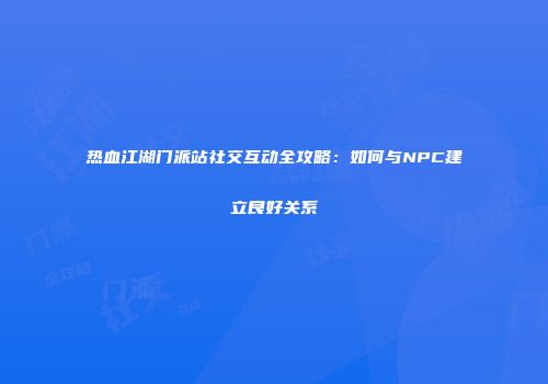 热血江湖门派站社交互动全攻略：如何与NPC建立良好关系