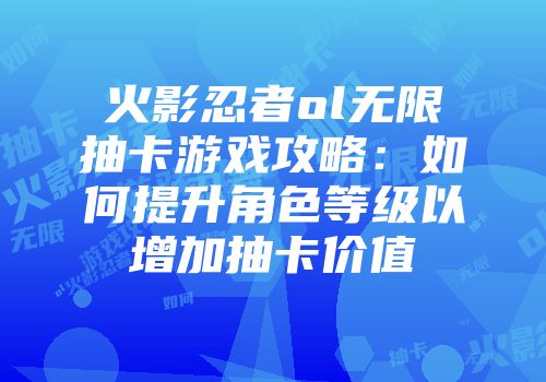 火影忍者ol无限抽卡游戏攻略：如何提升角色等级以增加抽卡价值