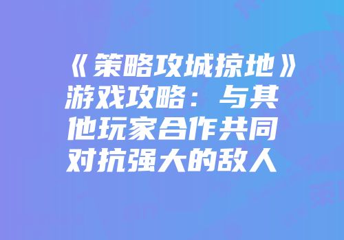 《策略攻城掠地》游戏攻略：与其他玩家合作共同对抗强大的敌人