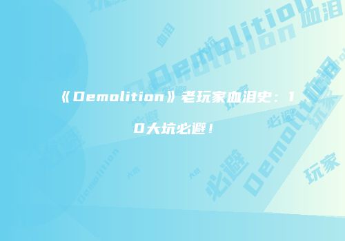 《Demolition》老玩家血泪史：10大坑必避！