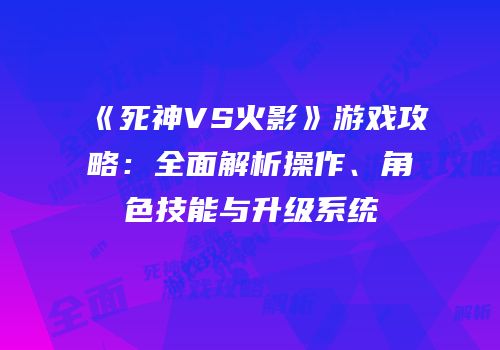《死神VS火影》游戏攻略：全面解析操作、角色技能与升级系统