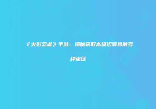 《火影忍者》手游：揭秘获取高级招募券的多种途径