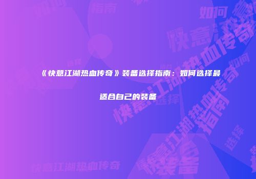 《快意江湖热血传奇》装备选择指南：如何选择最适合自己的装备