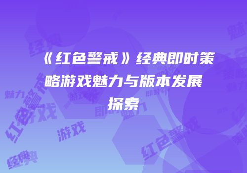 《红色警戒》经典即时策略游戏魅力与版本发展探索