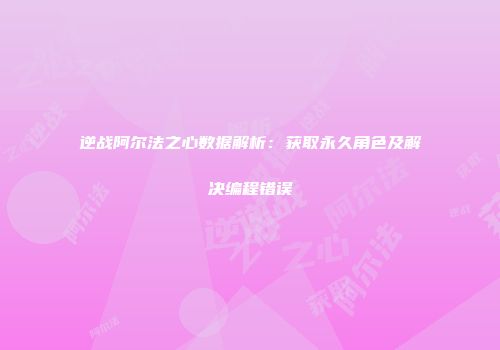 逆战阿尔法之心数据解析：获取永久角色及解决编程错误
