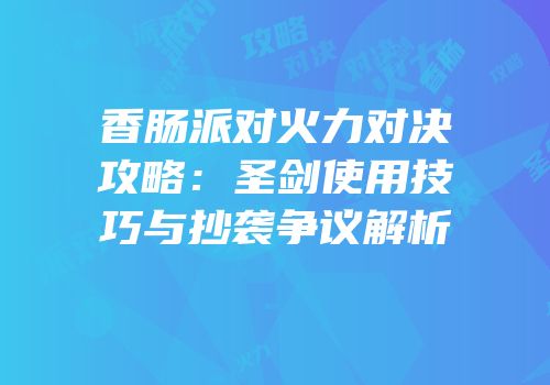香肠派对火力对决攻略：圣剑使用技巧与抄袭争议解析