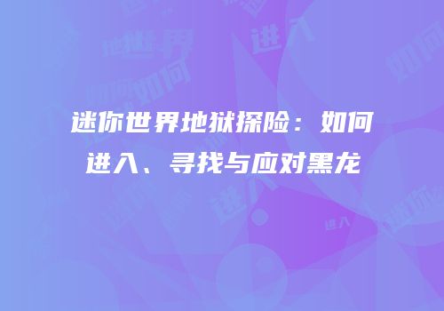 迷你世界地狱探险：如何进入、寻找与应对黑龙