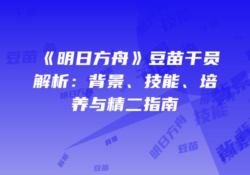 《明日方舟》豆苗干员解析：背景、技能、培养与精二指南