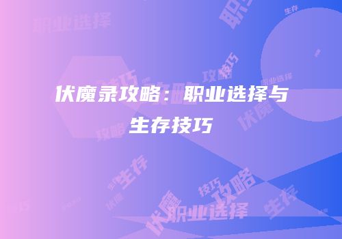 伏魔录攻略：职业选择与生存技巧