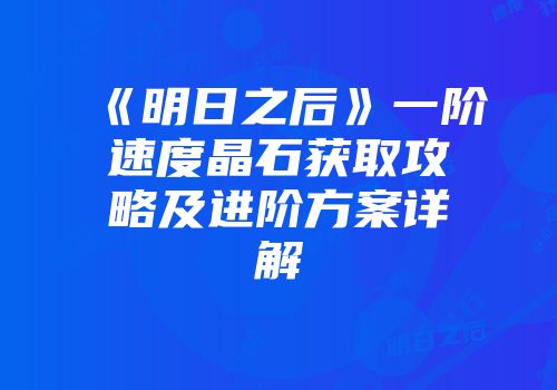 《明日之后》一阶速度晶石获取攻略及进阶方案详解