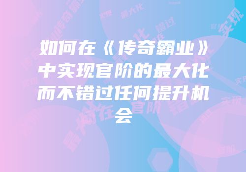 如何在《传奇霸业》中实现官阶的最大化而不错过任何提升机会