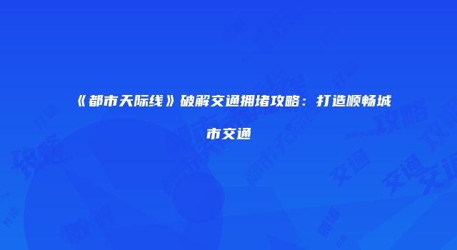 《都市天际线》破解交通拥堵攻略：打造顺畅城市交通