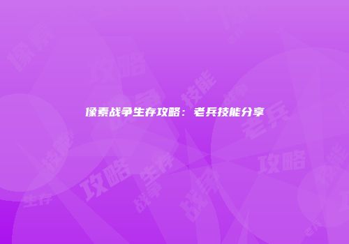 像素战争生存攻略：老兵技能分享