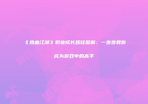 《热血江湖》职业成长路径图解：一步步教你成为游戏中的高手
