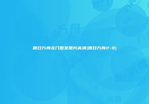 明日方舟龙门图案图片高清(明日方舟2-9)