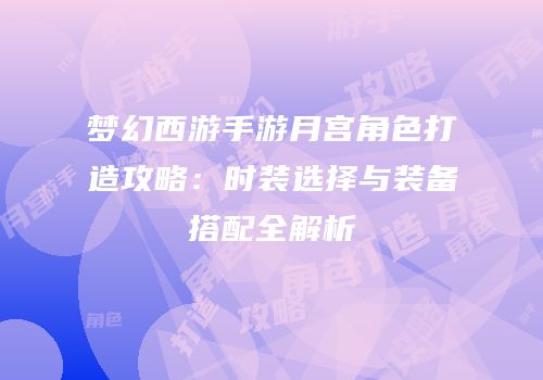 梦幻西游手游月宫角色打造攻略：时装选择与装备搭配全解析