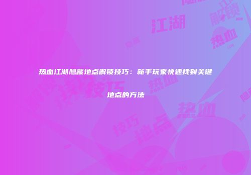 热血江湖隐藏地点解锁技巧：新手玩家快速找到关键地点的方法