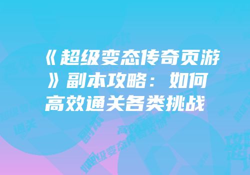《超级变态传奇页游》副本攻略：如何高效通关各类挑战