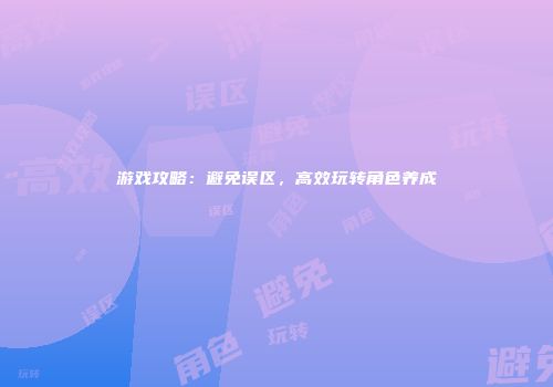 游戏攻略：避免误区，高效玩转角色养成