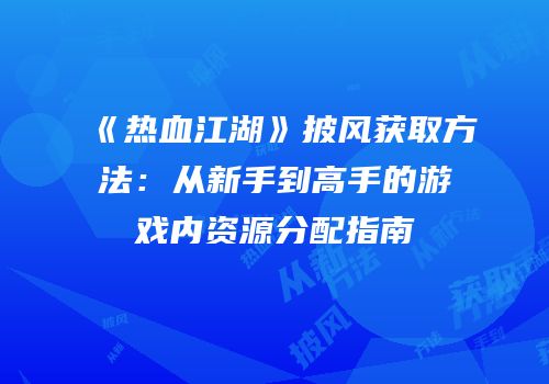 《热血江湖》披风获取方法:从新手到高手的游戏内资源分配指南