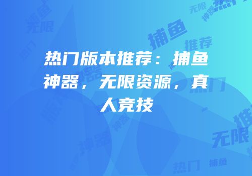 热门版本推荐：捕鱼神器，无限资源，真人竞技