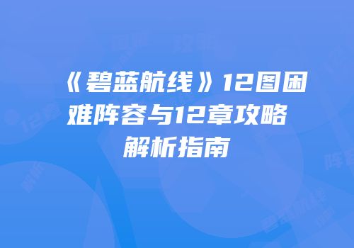 《碧蓝航线》12图困难阵容与12章攻略解析指南