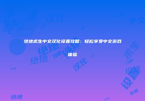 绝地求生中文汉化设置攻略：轻松享受中文游戏体验