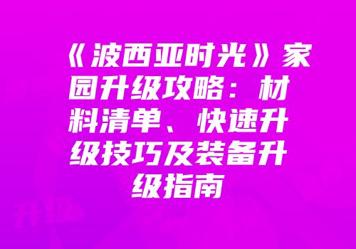 《波西亚时光》家园升级攻略：材料清单、快速升级技巧及装备升级指南
