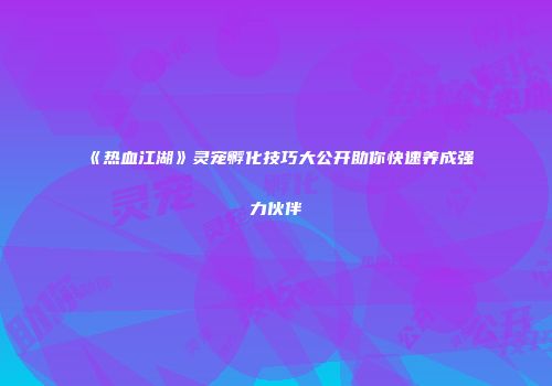 《热血江湖》灵宠孵化技巧大公开助你快速养成强力伙伴