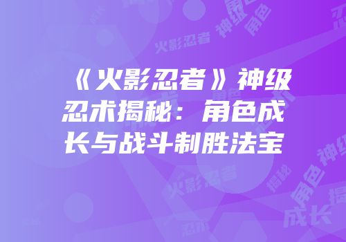 《火影忍者》神级忍术揭秘：角色成长与战斗制胜法宝