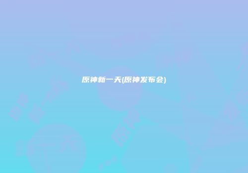 原神新一天(原神发布会)