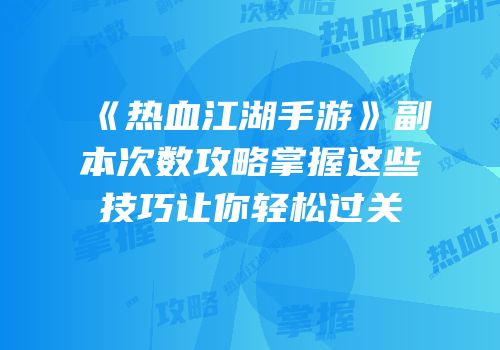 《热血江湖手游》副本次数攻略掌握这些技巧让你轻松过关