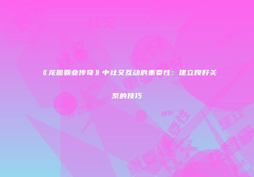 《龙图霸业传奇》中社交互动的重要性：建立良好关系的技巧