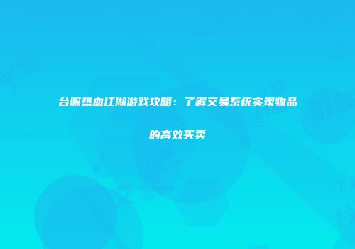 台服热血江湖游戏攻略：了解交易系统实现物品的高效买卖