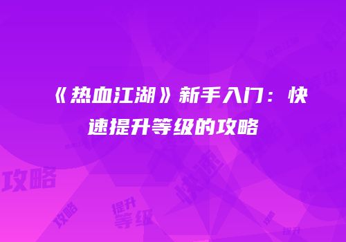 《热血江湖》新手入门：快速提升等级的攻略