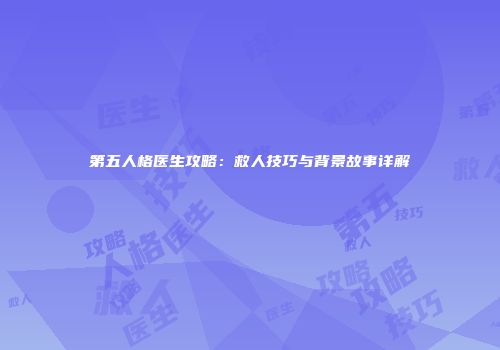 第五人格医生攻略：救人技巧与背景故事详解