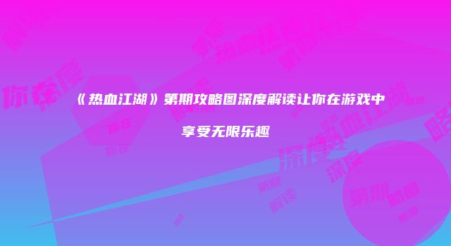 《热血江湖》第期攻略图深度解读让你在游戏中享受无限乐趣