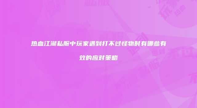 热血江湖私服中玩家遇到打不过怪物时有哪些有效的应对策略