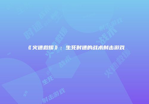 《火速救援》：生死时速的战术射击游戏