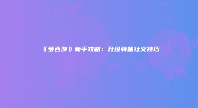 《梦西游》新手攻略：升级装备社交技巧
